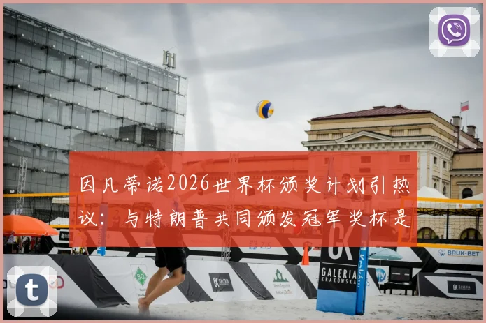 因凡蒂诺2026世界杯颁奖计划引热议:与特朗普共同颁发冠军奖杯是真是假?深度解读背后考量