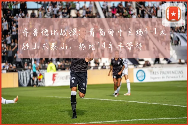 齐鲁德比战报:青岛海牛主场4-1大胜山东泰山,终结14年半等待