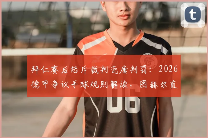 拜仁赛后怒斥裁判荒唐判罚:2026德甲争议手球规则解读,图赫尔直言看不懂最新判罚尺度