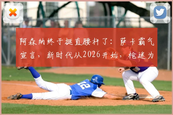 阿森纳终于挺直腰杆了：萨卡霸气宣言，新时代从2026开始，枪迷为何坚信不疑？