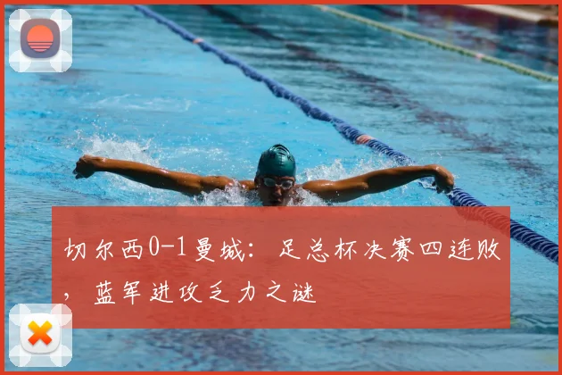 切尔西0-1曼城：足总杯决赛四连败，蓝军进攻乏力之谜