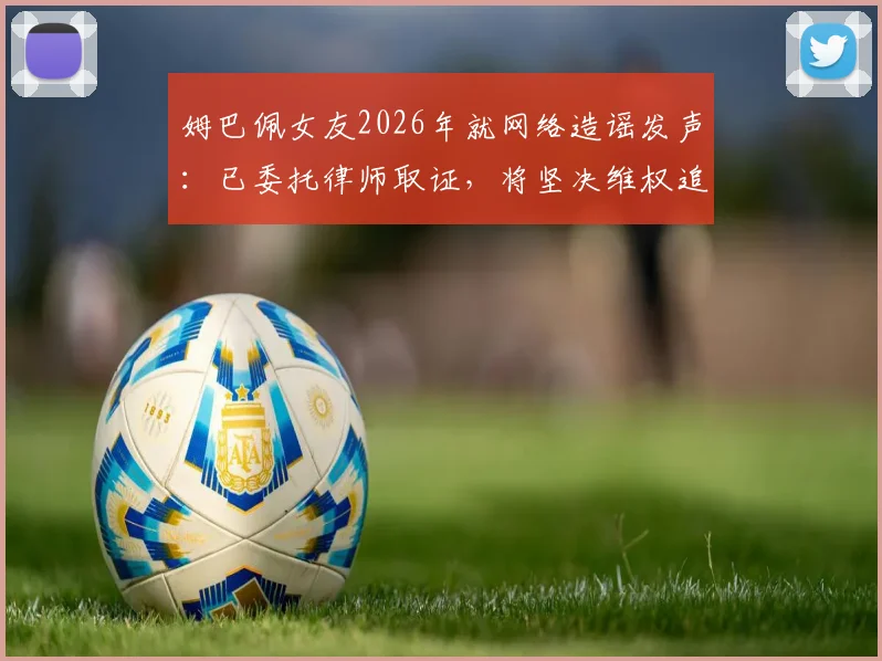 姆巴佩女友2026年就网络造谣发声：已委托律师取证，将坚决维权追责
