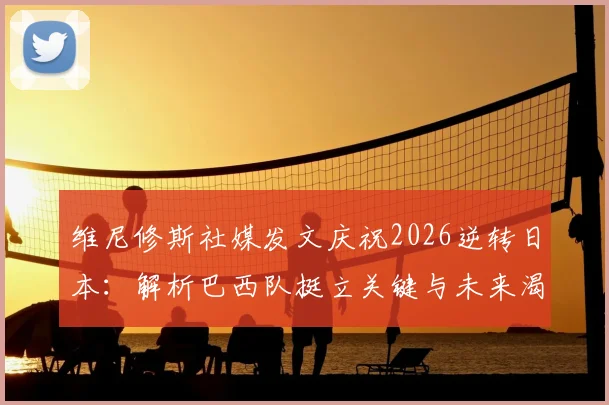 维尼修斯社媒发文庆祝2026逆转日本:解析巴西队挺立关键与未来渴望,附赛事精彩集锦