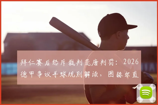 拜仁赛后怒斥裁判荒唐判罚:2026德甲争议手球规则解读,图赫尔直言看不懂最新判罚尺度