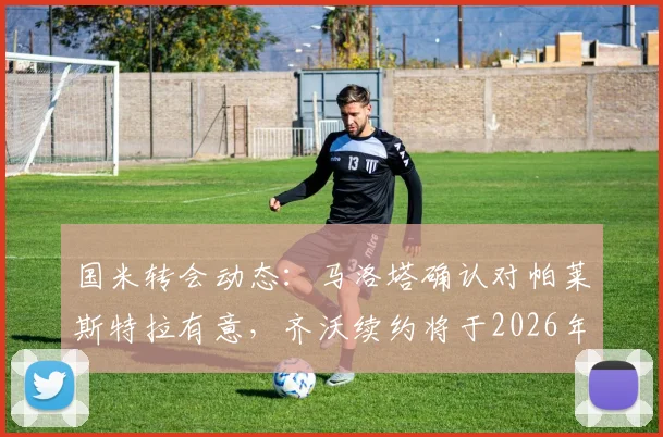 国米转会动态：马洛塔确认对帕莱斯特拉有意，齐沃续约将于2026年未来几天官宣