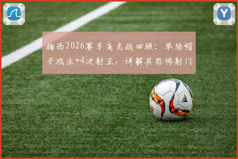 梅西2026赛季高光战回顾：单场帽子戏法+4次射正，详解其恐怖射门效率与竞技状态