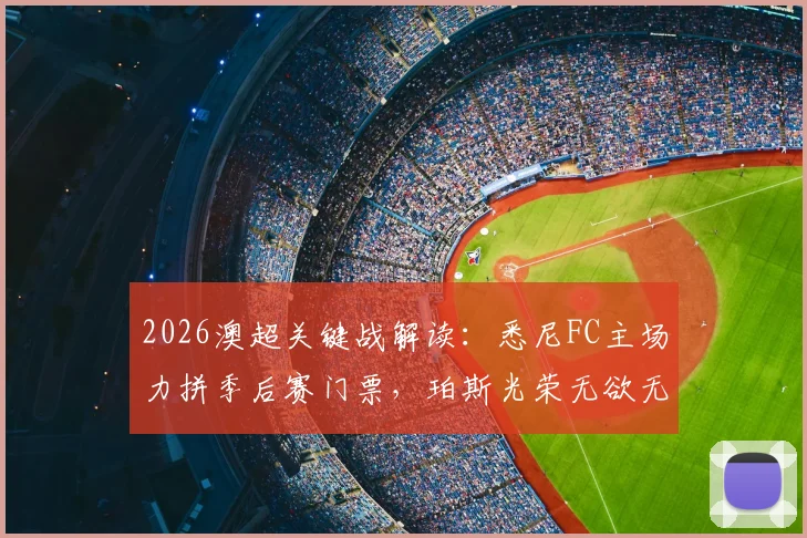 2026澳超关键战解读:悉尼FC主场力拼季后赛门票,珀斯光荣无欲无求如何应对