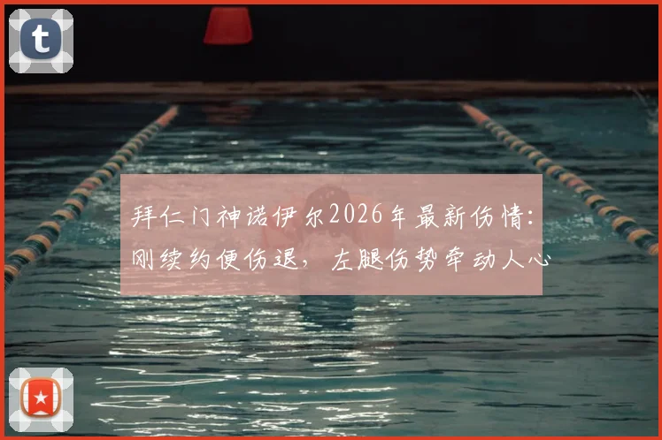 拜仁门神诺伊尔2026年最新伤情：刚续约便伤退，左腿伤势牵动人心，队医搀扶细节全解析