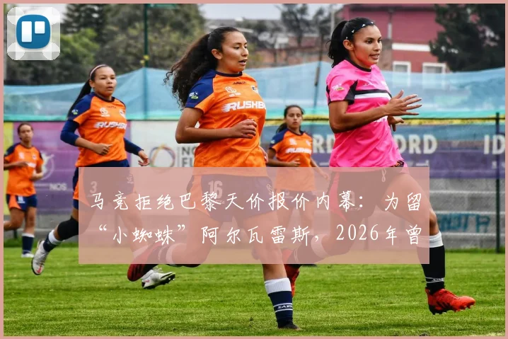 马竞拒绝巴黎天价报价内幕：为留“小蜘蛛”阿尔瓦雷斯，2026年曾拒1.2亿欧+两球员