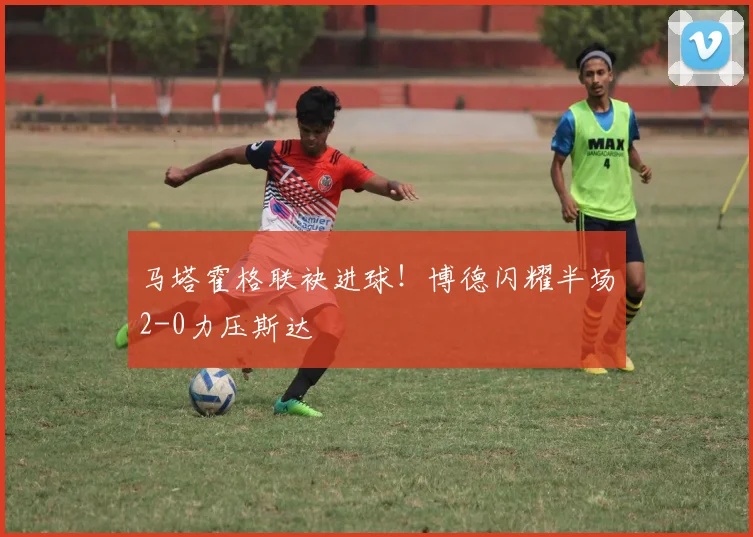马塔霍格联袂进球！博德闪耀半场2-0力压斯达