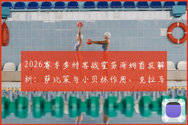 2026赛季多特客战霍芬海姆首发解析：萨比策与小贝林作用，克拉马里奇威胁何在？