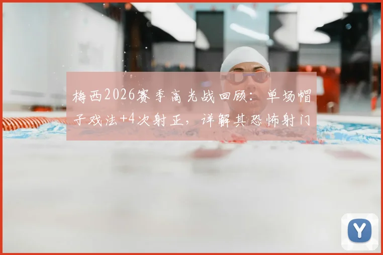梅西2026赛季高光战回顾：单场帽子戏法+4次射正，详解其恐怖射门效率与竞技状态