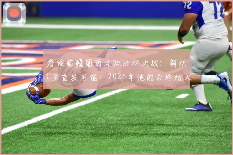 詹俊前瞻葡萄牙欧洲杯次战:解析C罗首发可能,2026年他能否终结大赛进球荒?