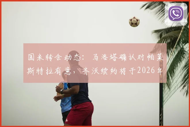 国米转会动态：马洛塔确认对帕莱斯特拉有意，齐沃续约将于2026年未来几天官宣