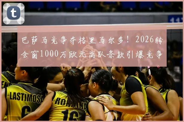 巴萨马竞争夺格里马尔多！2026转会窗1000万欧元离队条款引爆竞争，边后卫实力与市场价值深度解析