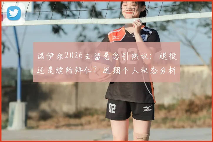 诺伊尔2026去留悬念引热议:退役还是续约拜仁?近期个人状态分析