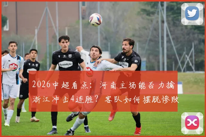 2026中超看点:河南主场能否力擒浙江冲击4连胜?客队如何摆脱惨败阴影
