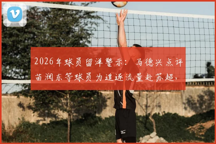 2026年球员留洋警示：马德兴点评苗润东等球员为追逐流量赴苏超，错失黄金发展期将面临无球可踢困境