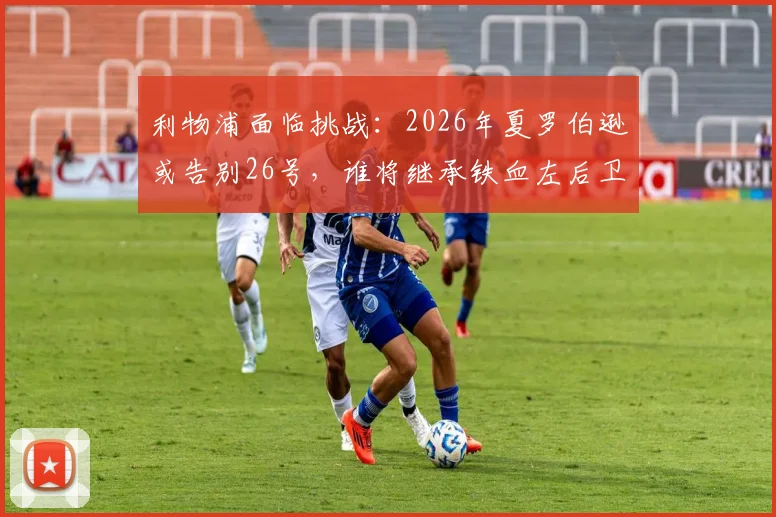 利物浦面临挑战：2026年夏罗伯逊或告别26号，谁将继承铁血左后卫衣钵？