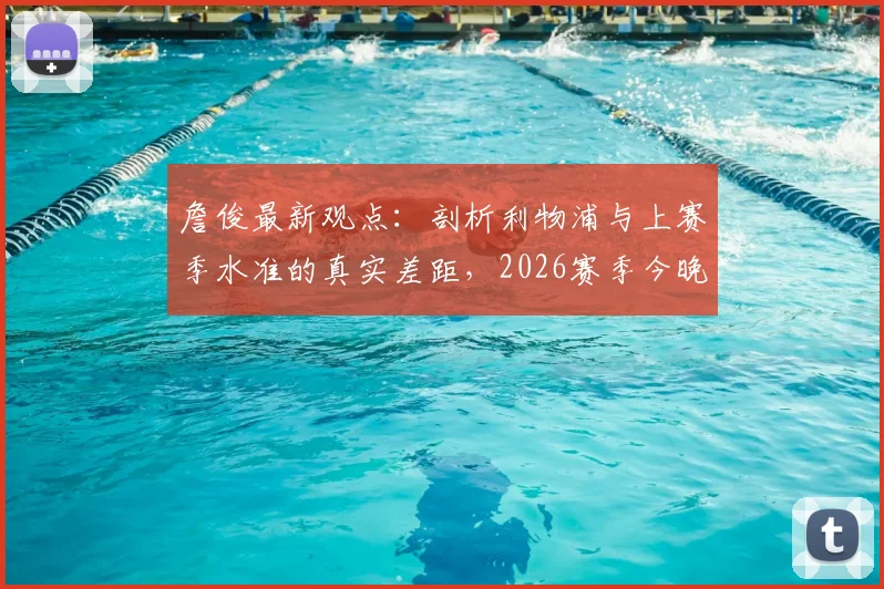 詹俊最新观点:剖析利物浦与上赛季水准的真实差距,2026赛季今晚关键战见分晓