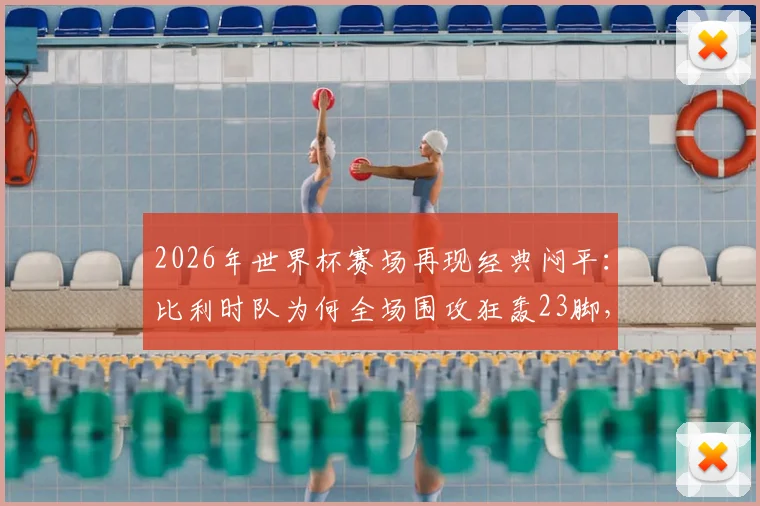 2026年世界杯赛场再现经典闷平：比利时队为何全场围攻狂轰23脚，却始终无法敲开伊朗队的大门？