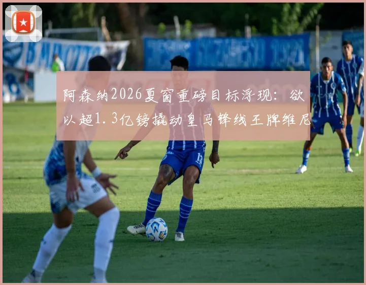 阿森纳2026夏窗重磅目标浮现:欲以超1.3亿镑撬动皇马锋线王牌维尼修斯,枪手财力获权威背书