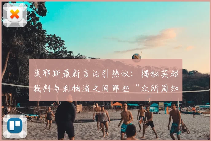 莫耶斯最新言论引热议:揭秘英超裁判与利物浦之间那些“众所周知的眷顾”争议与真相