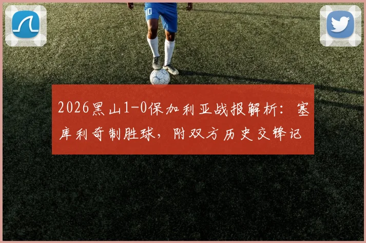2026黑山1-0保加利亚战报解析：塞库利奇制胜球，附双方历史交锋记录与阵容点评