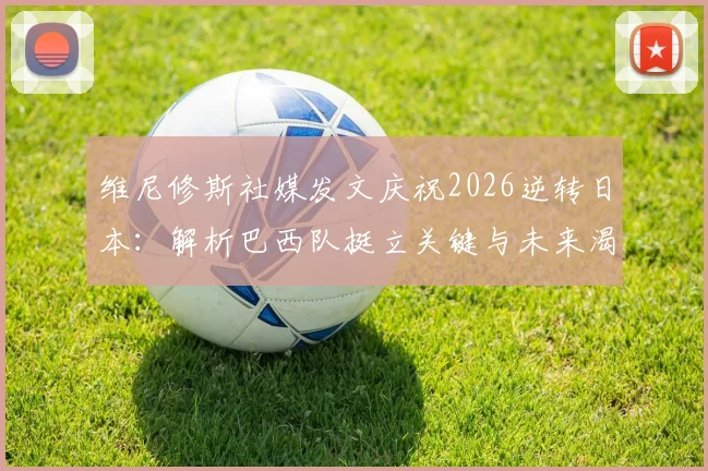 维尼修斯社媒发文庆祝2026逆转日本：解析巴西队挺立关键与未来渴望，附赛事精彩集锦