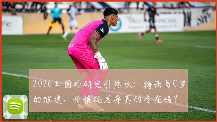 2026年国外研究引热议：梅西与C罗的球迷，价值观差异真的存在吗？深度剖析粉丝群体心理与社会倾向
