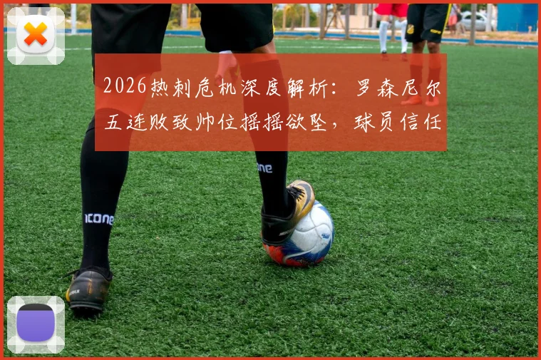 2026热刺危机深度解析：罗森尼尔五连败致帅位摇摇欲坠，球员信任崩盘背后三大败因
