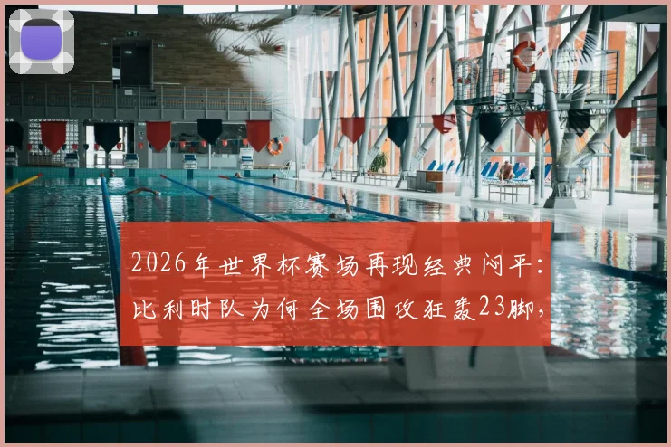 2026年世界杯赛场再现经典闷平：比利时队为何全场围攻狂轰23脚，却始终无法敲开伊朗队的大门？
