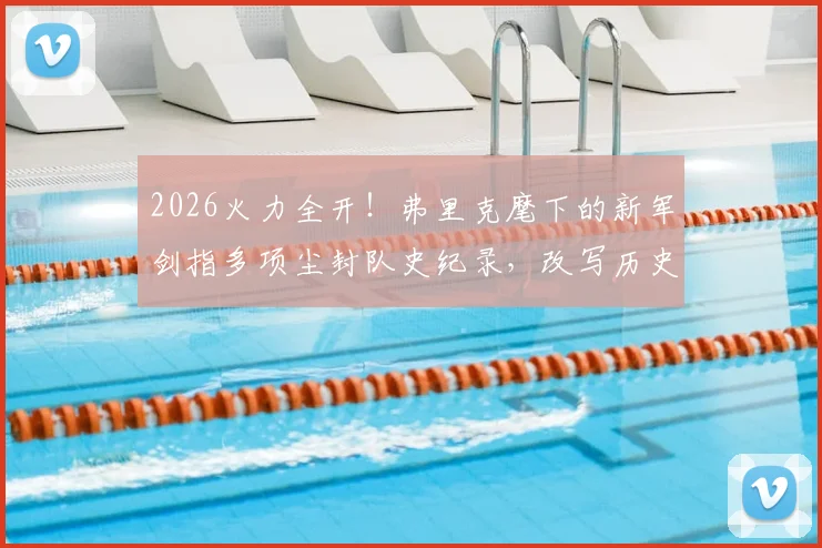2026火力全开！弗里克麾下的新军剑指多项尘封队史纪录，改写历史就在眼前