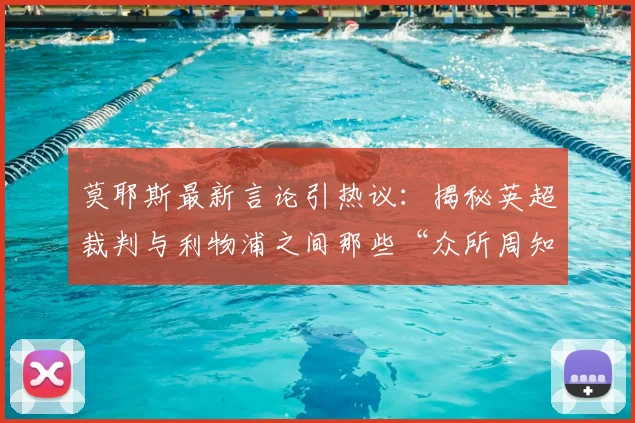 莫耶斯最新言论引热议：揭秘英超裁判与利物浦之间那些“众所周知的眷顾”争议与真相