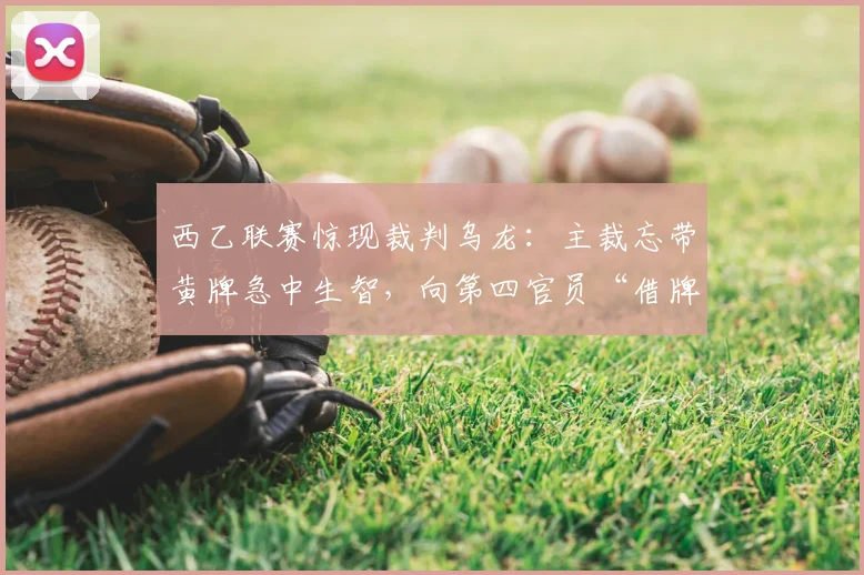 西乙联赛惊现裁判乌龙:主裁忘带黄牌急中生智,向第四官员“借牌”化解尴尬,盘点绿茵场上的奇葩时刻