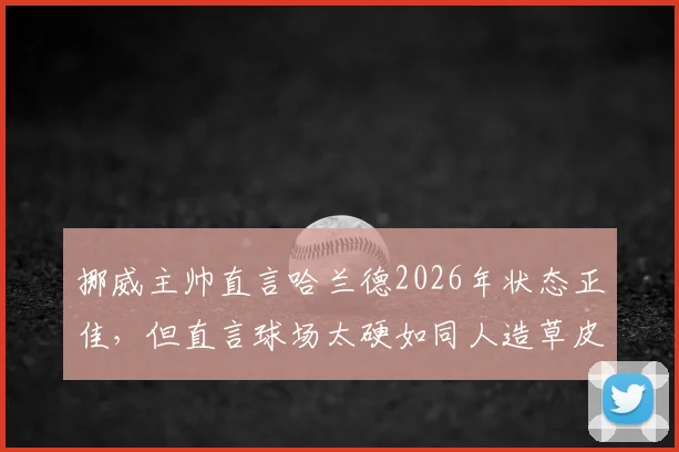 挪威主帅直言哈兰德2026年状态正佳，但直言球场太硬如同人造草皮引担忧
