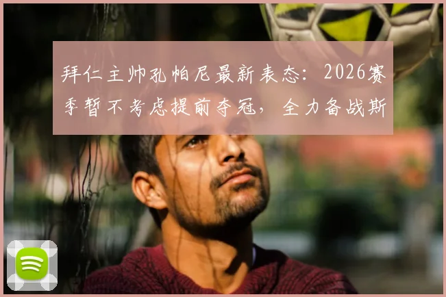 拜仁主帅孔帕尼最新表态：2026赛季暂不考虑提前夺冠，全力备战斯图加特关键战