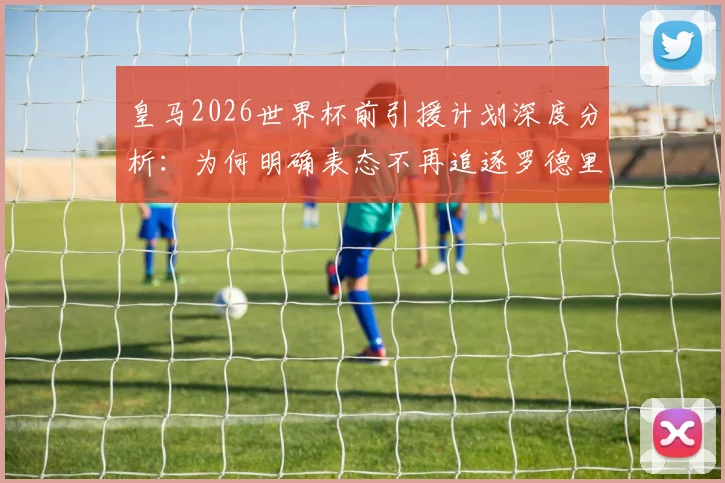 皇马2026世界杯前引援计划深度分析:为何明确表态不再追逐罗德里等巨星?