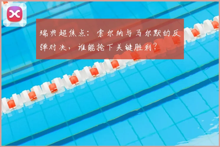 瑞典超焦点：索尔纳与马尔默的反弹对决，谁能抢下关键胜利？
