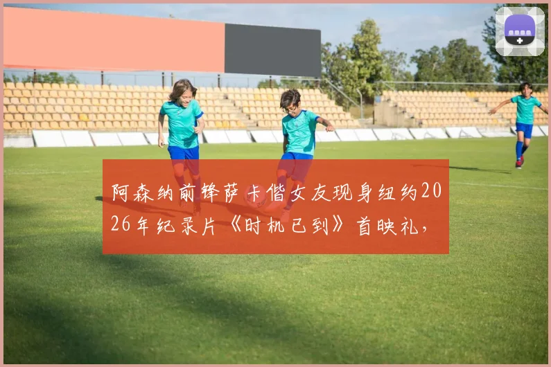 阿森纳前锋萨卡偕女友现身纽约2026年纪录片《时机已到》首映礼，球星光环与时尚情侣引关注