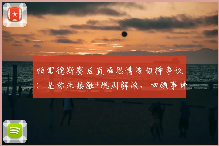 帕雷德斯赛后直面恩博洛假摔争议:坚称未接触+规则解读,回顾事件全过程与判罚影响