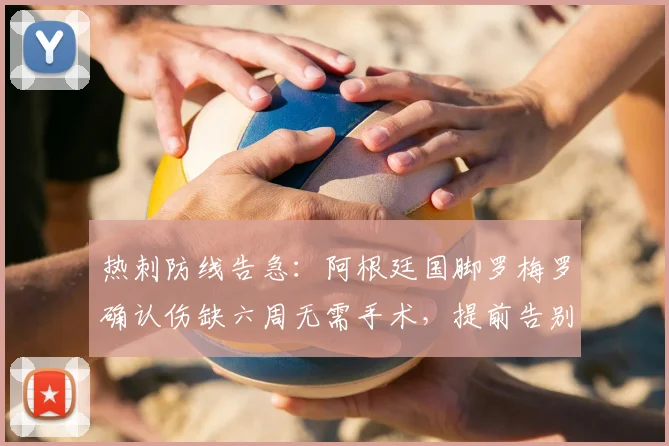 热刺防线告急:阿根廷国脚罗梅罗确认伤缺六周无需手术,提前告别赛季剩余比赛,2026前景受何影响?
