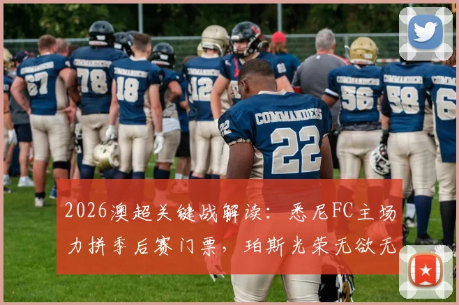 2026澳超关键战解读：悉尼FC主场力拼季后赛门票，珀斯光荣无欲无求如何应对