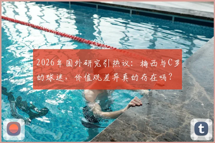 2026年国外研究引热议：梅西与C罗的球迷，价值观差异真的存在吗？深度剖析粉丝群体心理与社会倾向