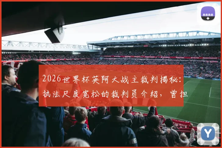 2026世界杯英阿大战主裁判揭秘：执法尺度宽松的裁判员介绍，曾担任上届决赛第四官员