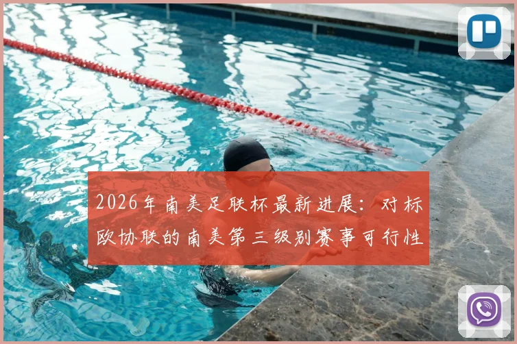 2026年南美足联杯最新进展:对标欧协联的南美第三级别赛事可行性评估报告深度解读