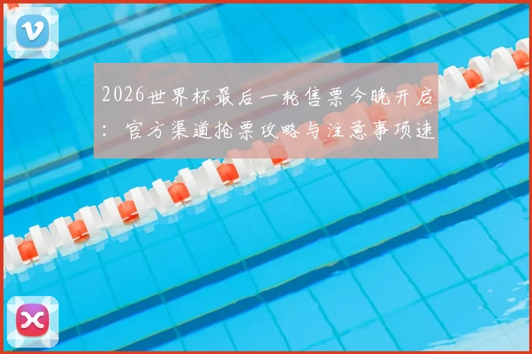 2026世界杯最后一轮售票今晚开启：官方渠道抢票攻略与注意事项速览