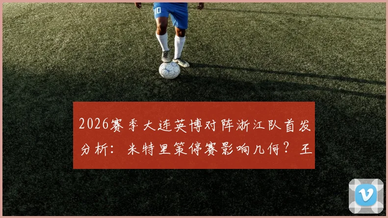 2026赛季大连英博对阵浙江队首发分析:米特里策停赛影响几何?王钰栋、毛伟杰先发成看点
