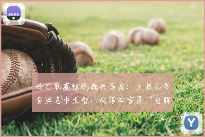 西乙联赛惊现裁判乌龙：主裁忘带黄牌急中生智，向第四官员“借牌”化解尴尬，盘点绿茵场上的奇葩时刻