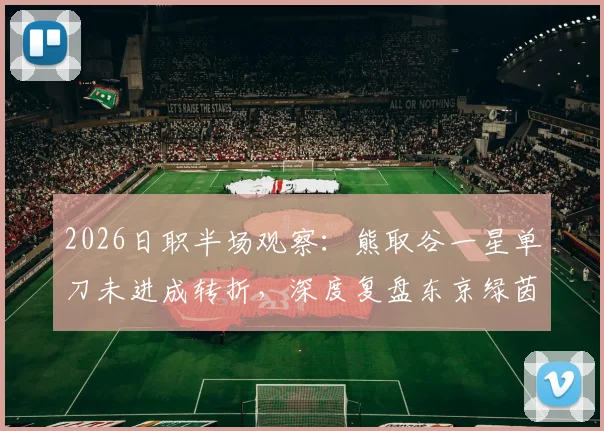2026日职半场观察：熊取谷一星单刀未进成转折，深度复盘东京绿茵与千叶市原0-0僵局